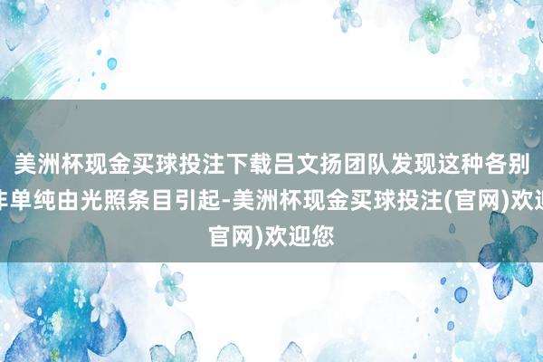 美洲杯现金买球投注下载吕文扬团队发现这种各别并非单纯由光照条目引起-美洲杯现金买球投注(官网)欢迎您