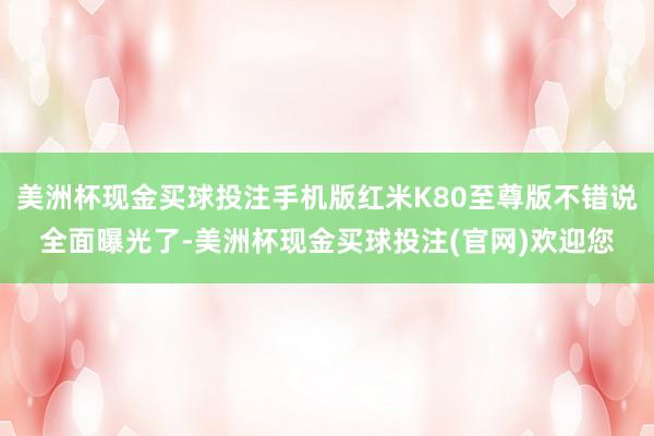 美洲杯现金买球投注手机版红米K80至尊版不错说全面曝光了-美洲杯现金买球投注(官网)欢迎您