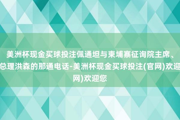 美洲杯现金买球投注佩通坦与柬埔寨征询院主席、前总理洪森的那通电话-美洲杯现金买球投注(官网)欢迎您