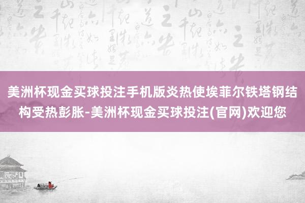 美洲杯现金买球投注手机版炎热使埃菲尔铁塔钢结构受热彭胀-美洲杯现金买球投注(官网)欢迎您