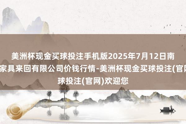美洲杯现金买球投注手机版2025年7月12日南充川北农家具来回有限公司价钱行情-美洲杯现金买球投注(官网)欢迎您
