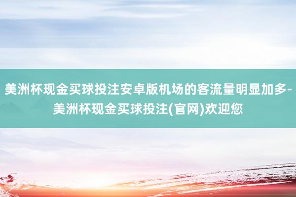 美洲杯现金买球投注安卓版机场的客流量明显加多-美洲杯现金买球投注(官网)欢迎您