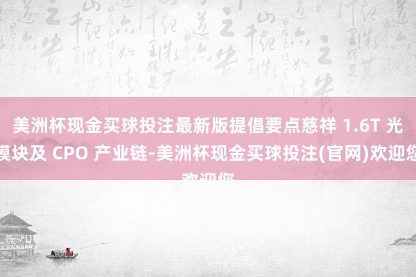 美洲杯现金买球投注最新版提倡要点慈祥 1.6T 光模块及 CPO 产业链-美洲杯现金买球投注(官网)欢迎您