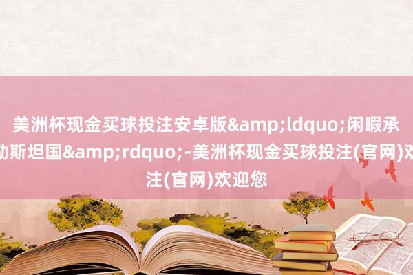 美洲杯现金买球投注安卓版&ldquo;闲暇承认巴勒斯坦国&rdquo;-美洲杯现金买球投注(官网)欢迎您
