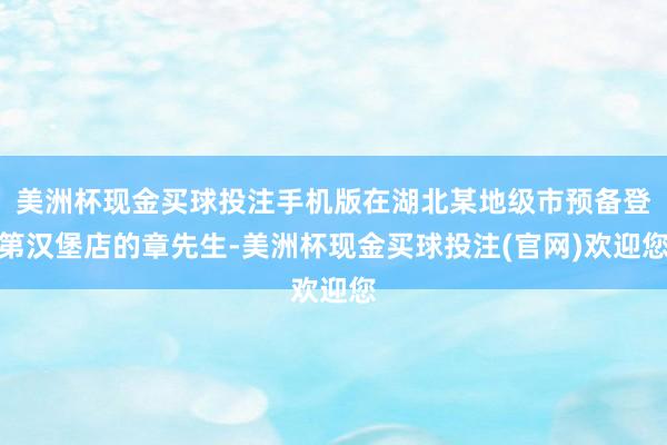 美洲杯现金买球投注手机版在湖北某地级市预备登第汉堡店的章先生-美洲杯现金买球投注(官网)欢迎您