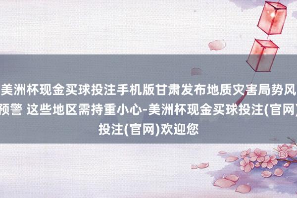 美洲杯现金买球投注手机版甘肃发布地质灾害局势风险红色预警 这些地区需持重小心-美洲杯现金买球投注(官网)欢迎您