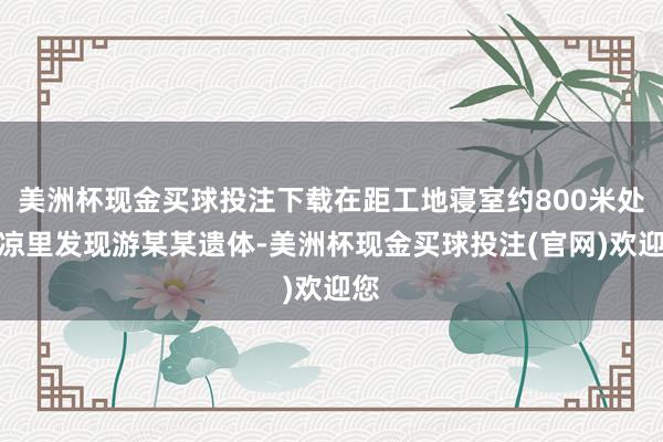 美洲杯现金买球投注下载在距工地寝室约800米处荒凉里发现游某某遗体-美洲杯现金买球投注(官网)欢迎您