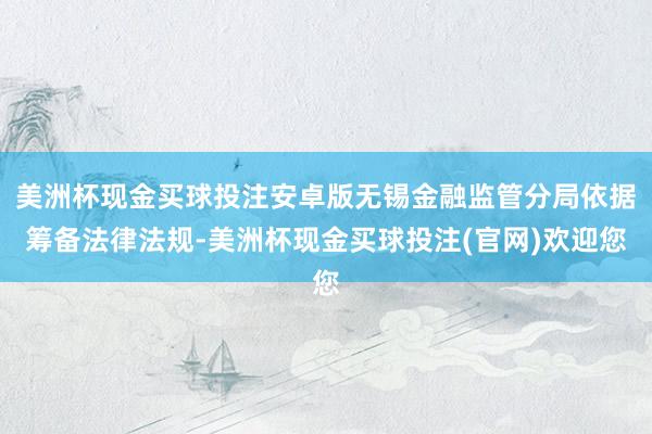 美洲杯现金买球投注安卓版无锡金融监管分局依据筹备法律法规-美洲杯现金买球投注(官网)欢迎您