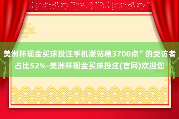 美洲杯现金买球投注手机版站稳3700点”的受访者占比52%-美洲杯现金买球投注(官网)欢迎您