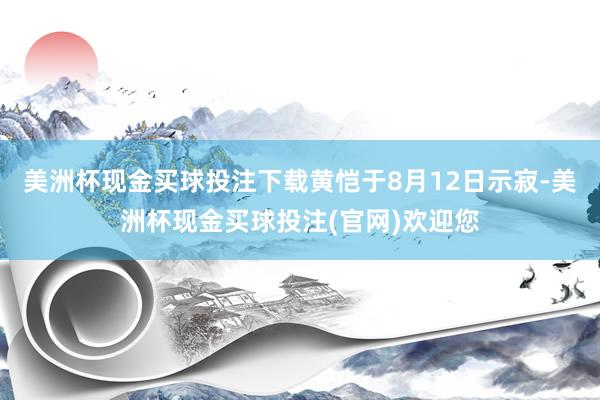 美洲杯现金买球投注下载黄恺于8月12日示寂-美洲杯现金买球投注(官网)欢迎您