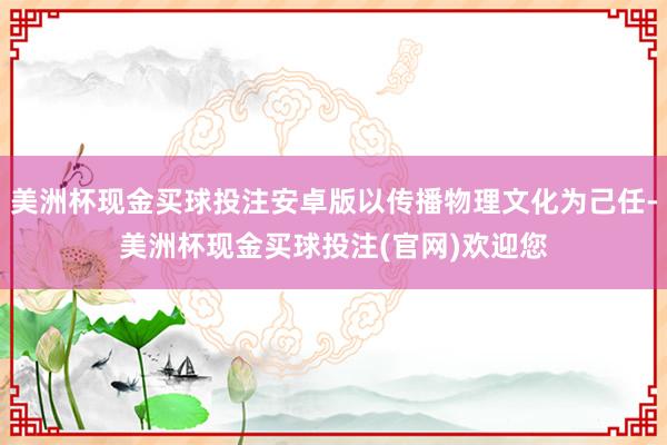 美洲杯现金买球投注安卓版以传播物理文化为己任-美洲杯现金买球投注(官网)欢迎您