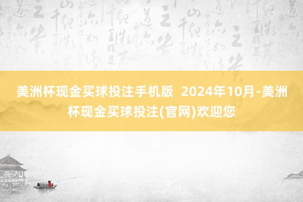 美洲杯现金买球投注手机版  2024年10月-美洲杯现金买球投注(官网)欢迎您