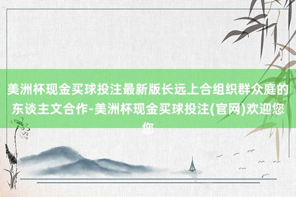 美洲杯现金买球投注最新版长远上合组织群众庭的东谈主文合作-美洲杯现金买球投注(官网)欢迎您