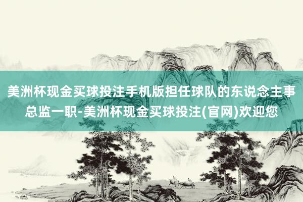 美洲杯现金买球投注手机版担任球队的东说念主事总监一职-美洲杯现金买球投注(官网)欢迎您