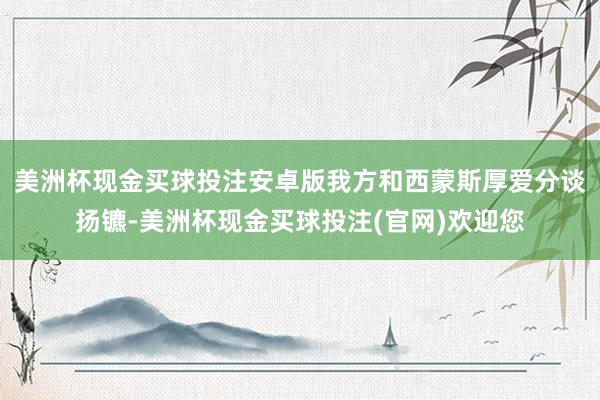 美洲杯现金买球投注安卓版我方和西蒙斯厚爱分谈扬镳-美洲杯现金买球投注(官网)欢迎您