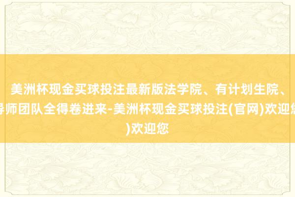 美洲杯现金买球投注最新版法学院、有计划生院、导师团队全得卷进来-美洲杯现金买球投注(官网)欢迎您