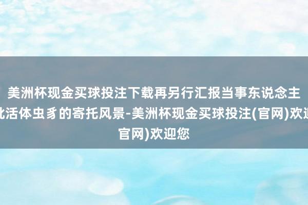 美洲杯现金买球投注下载再另行汇报当事东说念主这批活体虫豸的寄托风景-美洲杯现金买球投注(官网)欢迎您