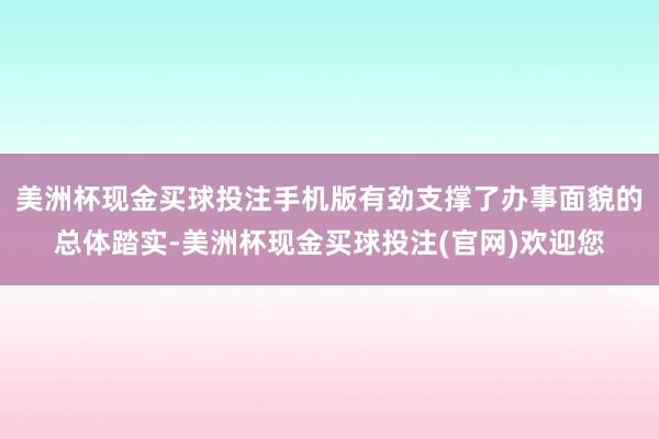 美洲杯现金买球投注手机版有劲支撑了办事面貌的总体踏实-美洲杯现金买球投注(官网)欢迎您